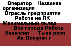 Оператор › Название организации ­ Dimond Style › Отрасль предприятия ­ Работа на ПК › Минимальный оклад ­ 16 000 - Все города Работа » Вакансии   . Тыва респ.,Ак-Довурак г.